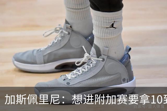 加斯佩里尼：想进附加赛要拿10到11分，我们需要赢得主场比赛